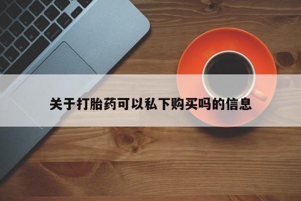 打胎药私人可以售卖吗关于打胎药可以私下购买吗的信息