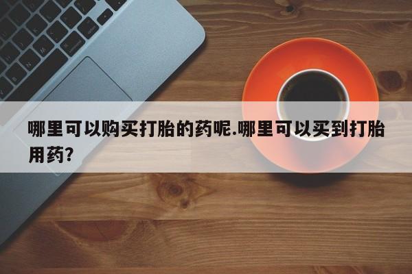打胎药私人可以售卖吗哪里可以购买打胎的药呢.哪里可以买到打胎用药？