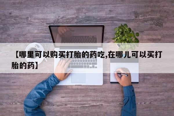 打胎药私人可以售卖吗【哪里可以购买打胎的药吃,在哪儿可以买打胎的药】