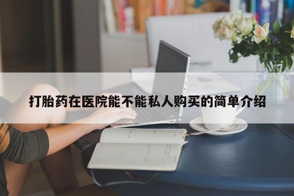打胎药私人可以售卖吗打胎药在医院能不能私人购买的简单介绍
