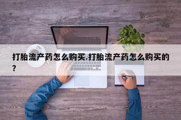 打胎药私人可以售卖吗打胎流产药怎么购买.打胎流产药怎么购买的？